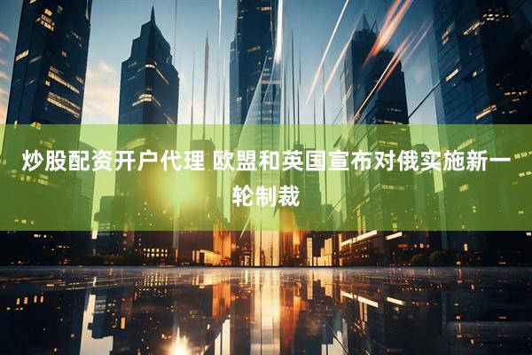 炒股配资开户代理 欧盟和英国宣布对俄实施新一轮制裁