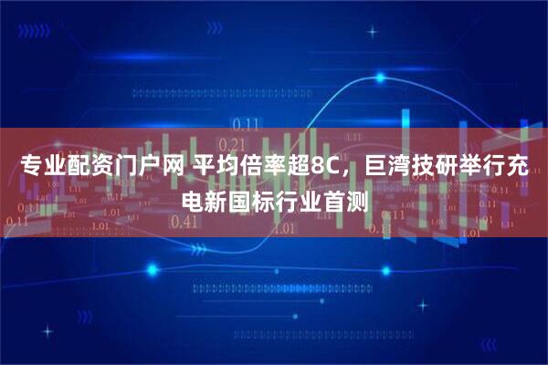 专业配资门户网 平均倍率超8C，巨湾技研举行充电新国标行业首测