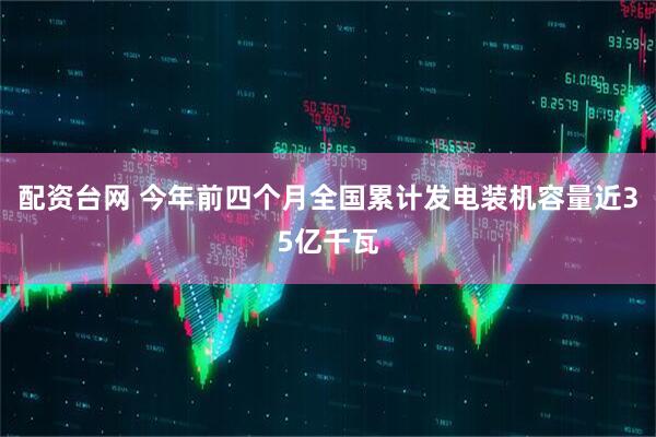 配资台网 今年前四个月全国累计发电装机容量近35亿千瓦