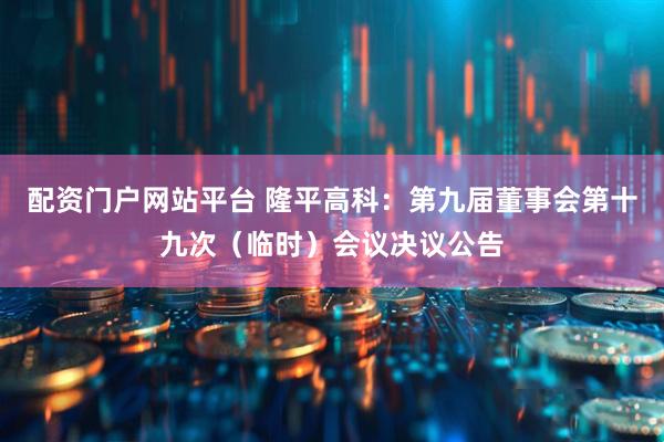 配资门户网站平台 隆平高科：第九届董事会第十九次（临时）会议决议公告