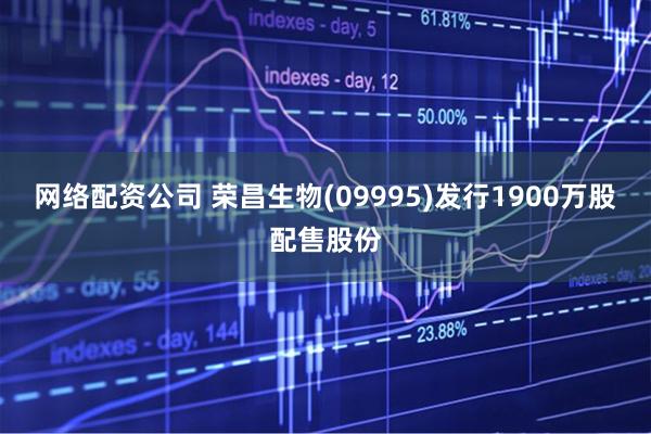 网络配资公司 荣昌生物(09995)发行1900万股配售股份
