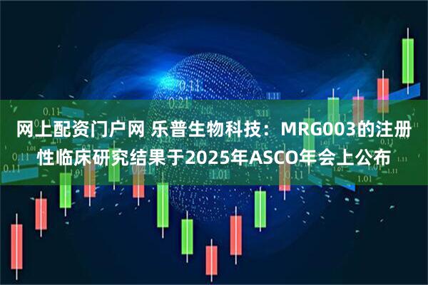 网上配资门户网 乐普生物科技：MRG003的注册性临床研究结果于2025年ASCO年会上公布