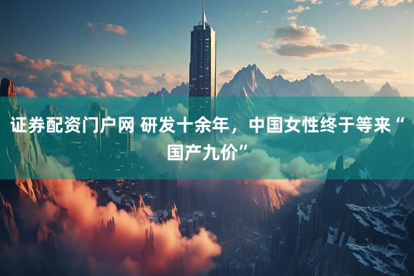 证券配资门户网 研发十余年，中国女性终于等来“国产九价”