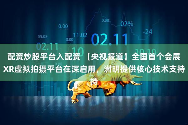 配资炒股平台入配资 【央视报道】全国首个会展XR虚拟拍摄平台在深启用，洲明提供核心技术支持
