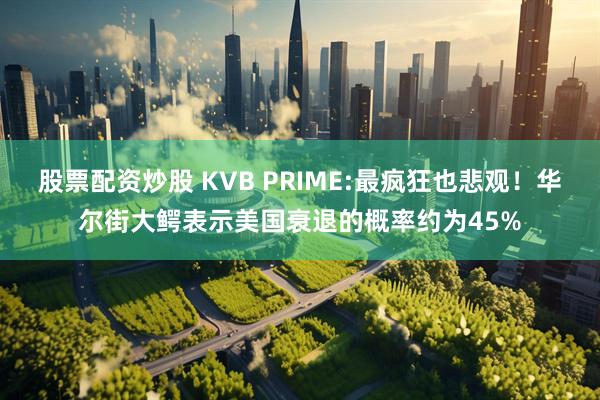 股票配资炒股 KVB PRIME:最疯狂也悲观！华尔街大鳄表示美国衰退的概率约为45%