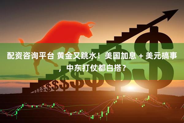 配资咨询平台 黄金又跳水！美国加息 + 美元搞事，中东打仗都白搭？