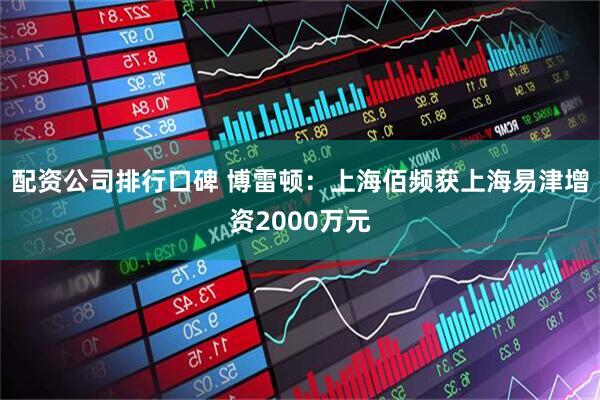 配资公司排行口碑 博雷顿：上海佰频获上海易津增资2000万元