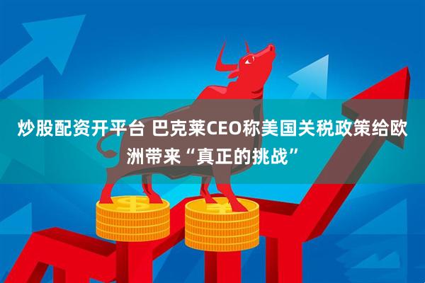 炒股配资开平台 巴克莱CEO称美国关税政策给欧洲带来“真正的挑战”