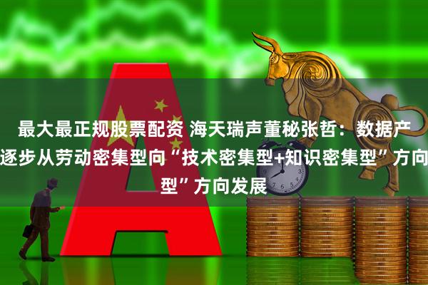 最大最正规股票配资 海天瑞声董秘张哲：数据产业正逐步从劳动密集型向“技术密集型+知识密集型”方向发展