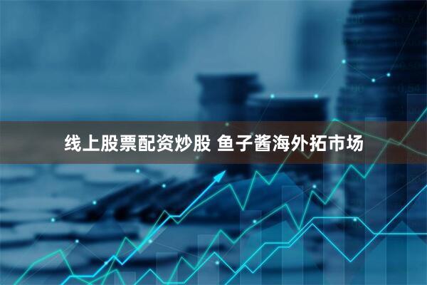 线上股票配资炒股 鱼子酱海外拓市场