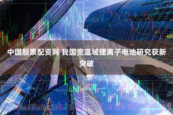 中国股票配资网 我国宽温域锂离子电池研究获新突破