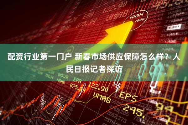 配资行业第一门户 新春市场供应保障怎么样？人民日报记者探访