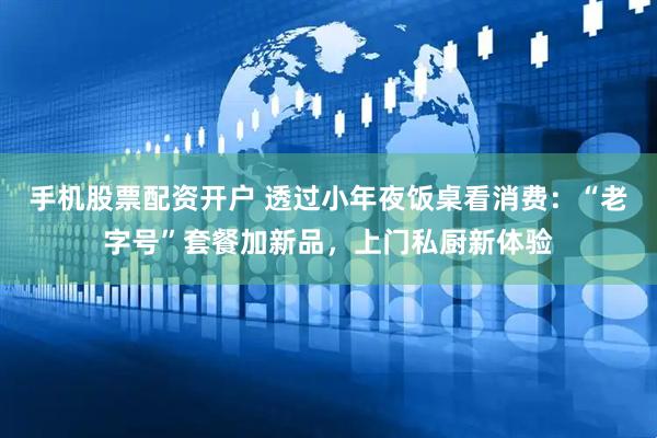 手机股票配资开户 透过小年夜饭桌看消费：“老字号”套餐加新品，上门私厨新体验