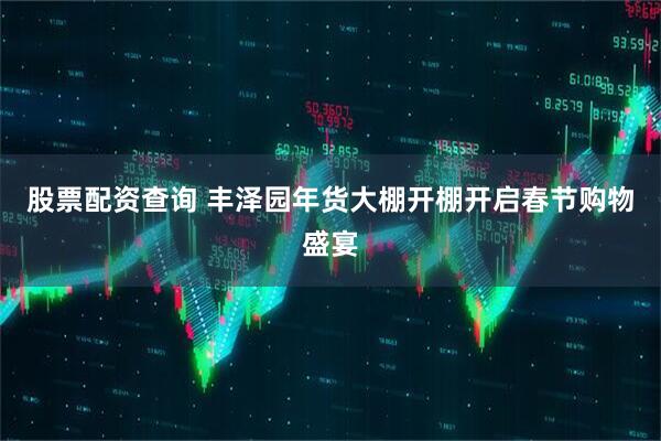 股票配资查询 丰泽园年货大棚开棚开启春节购物盛宴