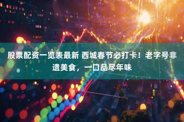 股票配资一览表最新 西城春节必打卡！老字号非遗美食，一口品尽年味