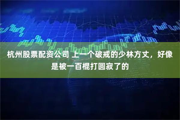 杭州股票配资公司 上一个破戒的少林方丈，好像是被一百棍打圆寂了的