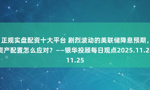 正规实盘配资十大平台 剧烈波动的美联储降息预期，资产配置怎么应对？——银华投顾每日观点2025.11.25