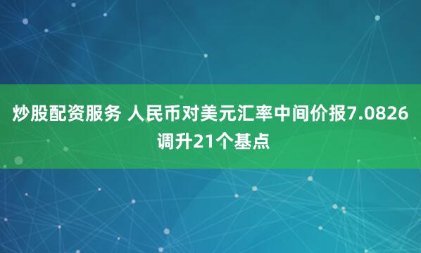 炒股配资服务 人民币对美元汇率中间价报7.0826 调升21个基点